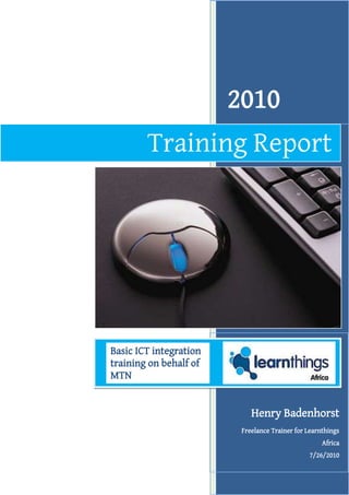 2010
Henry Badenhorst
Freelance Trainer for Learnthings
Africa
7/26/2010
Training Report
Basic ICT integration
training on behalf of
MTN
 