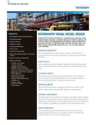 BENEFITS:
• 2D Integrated Vessel Drafting Utility
• 3D Drawing Utility
• Flexible Printout
• Utilization Charts
• Integrated Databases
•
Report Generator
• Tube Layout
• External Loads Module
• VVD Code Assistant (Help on Technical
Issues)
Section-sensitive Online Help
INTERGRAPH®
VISUAL VESSEL DESIGN
Intergraph® Visual Vessel Design is a comprehensive pressure vessel,
shell and tube exchanger, and boiler design and analysis solution. The
software offers a strong emphasis on European codes and standards,
including EN13480, AD 2000 Merkblatt, EN13445, PD5500, TBK2, and
TKN. It also includes ASME Section VIII, Div. 1 for true international
code flexibility.
INTEGRATED DATABASES
Visual Vessel Design has a comprehensive collection of dimensional and
physical properties that minimizes manual entry of values and helps streamline
data entry.
TUBE LAYOUTS
Visual Vessel Design allows the designer to easily perform a highly optimized tube
layout by offering true flexibility in accommodating tube patterns and passes of all
kinds.
UTILIZATION CHARTS
The utilization charts provide the user with instant feedback on the utilization of
each component. With Visual Vessel Design, users have immediate insight into
the maximum utilization of each component in selected vessels.
MATERIALS LIBRARY
Visual Vessel Design includes a material library with data for more than 3,500
different materials referenced to the ASME, BSI, EN, and NGS standards.
EXTERNAL LOADS MODULE
This feature allows for the calculation of the loading on the support and the foundation
loading for all load cases and for all types of support, including skirt, leg, bracket, and
saddle support. External loads can include seismic loads, wind loads, dead loads, live
loads on platforms, acceleration loads, nozzle loads, and blast/explosion loads.
REPORT GENERATION
Visual Vessel Design generates reports that are data-rich and can include
graphical elements and equations, with utilization charts, which additionally
provide an instant overview of the calculation results.
o Weight and Volume
o Center of Gravity
o MAWP New and Cold
o MAWP Hot and Corroded
o Minimum Required Test Pressure
o Maximum Test Pressure Allowed
o Bill of Material
o Foundation Loading
o NDT Requirements
o Impact Test Requirements
o Nozzle List
o Nozzle Loads
o Utilization Charts
o Tube Layout
•
 