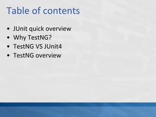 Table of contents
• JUnit quick overview
• Why TestNG?
• TestNG VS JUnit4
• TestNG overview
 
