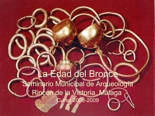 La Edad del Bronce Seminario Municipal de Arqueología Rincón de la Victoria. Málaga  Curso 2008-2009 
