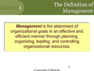 The Definition of
chapter1
                             Management

      Management is the attainment of
      Management is the attainment of
   organizational goals in an effective and
   organizational goals in an effective and
     efficient manner through planning,
      efficient manner through planning,
     organizing, leading, and controlling
     organizing, leading, and controlling
           organizational resources.
            organizational resources.



                                  7
 