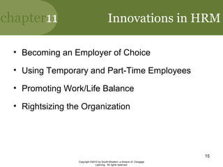 chapter11
Copyright ©2010 by South-Western, a division of Cengage
Learning. All rights reserved.
15
Innovations in HRM
• Becoming an Employer of Choice
• Using Temporary and Part-Time Employees
• Promoting Work/Life Balance
• Rightsizing the Organization
 