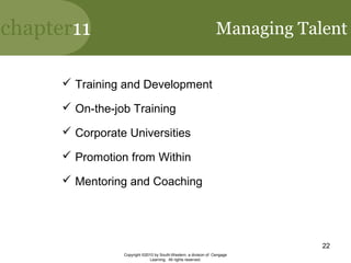 chapter11
Copyright ©2010 by South-Western, a division of Cengage
Learning. All rights reserved.
22
Managing Talent
 Training and Development
 On-the-job Training
 Corporate Universities
 Promotion from Within
 Mentoring and Coaching
 