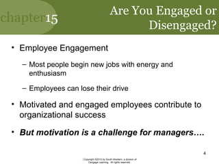 chapter15
Copyright ©2010 by South-Western, a division of
Cengage Learning. All rights reserved.
4
Are You Engaged or
Disengaged?
• Employee Engagement
– Most people begin new jobs with energy and
enthusiasm
– Employees can lose their drive
• Motivated and engaged employees contribute to
organizational success
• But motivation is a challenge for managers….
 