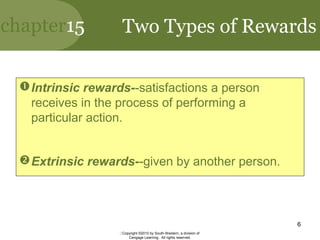 chapter15
Copyright ©2010 by South-Western, a division of
Cengage Learning. All rights reserved.
6
Two Types of Rewards
Intrinsic rewards--satisfactions a person
receives in the process of performing a
particular action.
Extrinsic rewards--given by another person.
 