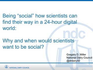 Being “social” how scientists can
find their way in a 24-hour digital
world:
Why and when would scientists
want to be social?
Gregory D. Miller
National Dairy Council
@drdairy50
 