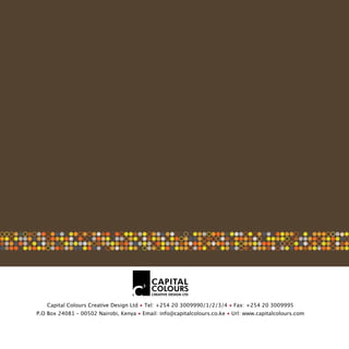 Capital Colours Creative Design Ltd ? Tel: +254 20 3009990/1/2/3/4 ? Fax: +254 20 3009995
P.O Box 24081 C 00502 Nairobi, Kenya ? Email: info@capitalcolours.co.ke ? Url: www.capitalcolours.com
 