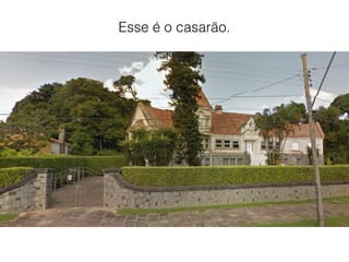 Esse é o casarão.
 