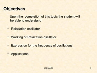 9EE306.79 3
Objectives
Objectives
Upon the completion of this topic the student will
be able to understand
• Relaxation oscillator
• Working of Relaxation oscillator
• Expression for the frequency of oscillations
• Applications
 