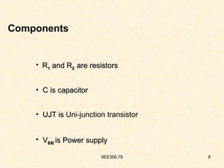 9EE306.79 8
• R
R1
1 and R
and R2
2 are resistors
are resistors
• C is capacitor
C is capacitor
• UJT is
UJT is Uni-junction transistor
• V
VBB
BB is Power supply
is Power supply
Components
 