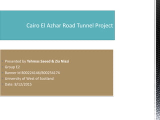 Cairo El Azhar Road Tunnel Project
 Presented by Tehmas Saeed & Zia Niazi
 Group E2
 Banner Id B00224146/B00254174
 University of West of Scotland
 Date: 8/12/2015
 