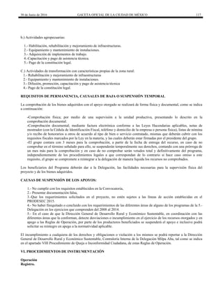 30 de Junio de 2016 GACETA OFICIAL DE LA CIUDAD DE MÉXICO 117
b.) Actividades agropecuarias:
1.- Habilitación, rehabilitación y mejoramiento de infraestructuras.
2.- Equipamiento y mantenimiento de instalaciones.
3.- Adquisición de implementos de trabajo.
4.-Capacitación y pago de asistencia técnica.
5.- Pago de la constitución legal.
C.) Actividades de transformación con características propias de la zona rural:
1.- Rehabilitación y mejoramiento de infraestructuras
2.- Equipamiento y mantenimiento de instalaciones.
3.- Difusión, promoción, capacitación y pago de asistencia técnica
4.- Pago de la constitución legal.
REQUISITOS DE PERMANENCIA, CAUSALES DE BAJA O SUSPENSIÓN TEMPORAL
La comprobación de los bienes adquiridos con el apoyo otorgado se realizará de forma física y documental, como se indica
a continuación:
-Comprobación física; por medio de una supervisión a la unidad productiva, presentando lo descrito en la
comprobación documental.
-Comprobación documental; mediante factura electrónica conforme a las Leyes Hacendarias aplicables, notas de
mostrador (con la Cédula de Identificación Fiscal, teléfono y domicilio de la empresa o persona física), listas de nómina
y/o recibo de honorarios u otros de acuerdo al tipo de bien o servicio contratado, mismas que deberán cubrir con los
requisitos fiscales marcados por la Ley en la materia, y las cuales deberán estar firmadas por el presidente del grupo.
-El grupo contara con 3 meses para la comprobación, a partir de la fecha de entrega del recurso, en caso de no
comprobar en el término señalado para ello, se suspenderán temporalmente sus derechos, contando con una prórroga de
un mes más para la comprobación y en caso de no comprobar serán vetados total y definitivamente del programa,
independientemente de los procedimientos legales a que correspondan de lo contrario si hace caso omiso a este
requisito, el grupo se compromete a reintegrar a la delegación de manera líquida los recursos no comprobados.
Los beneficiarios del Programa deberán dar a la Delegación, las facilidades necesarias para la supervisión física del
proyecto y de los bienes adquiridos.
CAUSAS DE SUSPENSIÓN DE LOS APOYOS:
1.- No cumplir con los requisitos establecidos en la Convocatoria,
2.- Presentar documentación falsa,
3.-Que los requerimientos solicitados en el proyecto, no estén sujetos a las líneas de acción establecidas en el
PRODESEC 2015.
4.- No haber finiquitado o concluido con los requerimientos de las diferentes áreas de alguno de los programas de la 5.-
Delegación en los ejercicios que comprenden del 2008 al 2014.
5.- En el caso de que la Dirección General de Desarrollo Rural y Económico Sustentable, en coordinación con las
diferentes áreas que la conforman, detecte desviaciones o incumplimiento en el ejercicio de los recursos otorgados y en
apego a las Reglas de Operación, por parte de los productores beneficiados se suspenderá el apoyo e inclusive podrá
solicitar su reintegro en apego a la normatividad aplicable.
El incumplimiento a cualquiera de los derechos y obligaciones o violación a los mismos se podrá reportar a la Dirección
General de Desarrollo Rural y Económico Sustentable, Contraloría Interna de la Delegación Milpa Alta, tal como se indica
en el apartado VIII Procedimiento de Queja o Inconformidad Ciudadana, de estas Reglas de Operación.
VI. PROCEDIMIENTOS DE INSTRUMENTACIÓN
Operación
Registro.
 