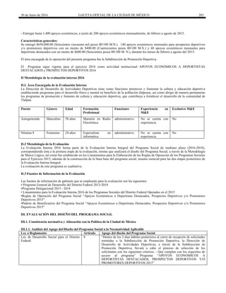 30 de Junio de 2016 GACETA OFICIAL DE LA CIUDAD DE MÉXICO 203
- Entregar hasta 1,400 apoyos económicos, a razón de 200 apoyos económicos mensualmente, de febrero a agosto de 2015.
Características generales:
Se entregó $650,000.00 (Seiscientos cincuenta mil pesos 00/100 M.N.). 140 apoyos económicos mensuales para prospectos deportivos
y/o promotores deportivos con un monto de $400.00 (Cuatrocientos pesos 00/100 M.N.) y 60 apoyos económicos mensuales para
deportistas destacados con un monto de $600.00 (Seiscientos pesos 00/100 M. N.), durante los meses de febrero a agosto del 2015.
El área encargada de la operación del presente programa fue la Subdirección de Promoción Deportiva.
El Programa sigue vigente para el ejercicio 2016 como actividad institucional APOYOS ECONÓMICOS A DEPORTISTAS
DESTACADOS y PROSPECTOS DEPORTIVOS 2016
II Metodología de la evaluación interna 2016
II.I. Área Encargada de la Evaluación Interna
La Dirección de Desarrollo de Actividades Deportivas tiene como funciones promover y fomentar la cultura y educación deportiva
estableciendo programas para el desarrollo físico y mental en beneficio de la población tlalpense, así como dirigir de manera permanente
los programas de promoción y fomento de cultura y educación deportiva, que contribuya a fortalecer el desarrollo de la comunidad de
Tlalpan.
II.2 Metodología de la Evaluación
La Evaluación Interna 2016 forma parte de la Evaluación Interna Integral del Programa Social de mediano plazo (2016-2018),
correspondiendo ésta a la primera etapa de la evaluación, misma que analizará el diseño del Programa Social, a través de la Metodología
de Marco Lógico, tal como fue establecido en los Lineamientos para la Elaboración de las Reglas de Operación de los Programas Sociales
para el Ejercicio 2015; además de la construcción de la línea base del programa social, insumo esencial para las dos etapas posteriores de
la Evaluación Interna Integral.
La evaluación de este programa es cualitativa.
II.3 Fuentes de Información de la Evaluación
Las fuentes de información de gabinete que se emplearán para la evaluación son las siguientes:
• Programa General de Desarrollo del Distrito Federal 2013-2018
•Programa Delegacional 2015 - 2018
• Lineamientos para la Evaluación Interna 2016 de los Programas Sociales del Distrito Federal Operados en el 2015
•Reglas de Operación del Programa Social “Apoyos Económicos a Deportistas Destacados, Prospectos Deportivos y/o Promotores
Deportivos 2015”
•Padrón de Beneficiarios del Programa Social “Apoyos Económicos a Deportistas Destacados, Prospectos Deportivos y/o Promotores
Deportivos 2015”
III. EVALUACIÓN DEL DISEÑO DEL PROGRAMA SOCIAL
III.1. Consistencia normativa y Alineación con la Política de la Ciudad de México
III.1.1. Análisis del Apego del Diseño del Programa Social a la Normatividad Aplicable
Ley o Reglamento Artículo Apego del diseño del Programa Social
Ley de Desarrollo Social para el Distrito
Federal
8 “Dentro de los 5 días hábiles posteriores al cierre de recepción de solicitudes
remitidas a la Subdirección de Promoción Deportiva, la Dirección de
Desarrollo de Actividades Deportivas, a través de la Subdirección de
Promoción Deportiva, llevará a cabo el proceso de selección de los
solicitantes con los siguientes criterios: - Que cumplan con los requisitos de
acceso al programa” Programa “APOYOS ECONÓMICOS A
DEPORTISTAS DESTACADOS, PROSPECTOS DEPORTIVOS Y/O
PROMOTORES DEPORTIVOS 2015”
Puesto Género Edad Formación
Profesional
Funciones Experiencia en
M&E
Exclusivo M&E
Autogenerado Masculino 58 años Maestría en Radio
Electrónica
administrativo No se cuenta con
experiencia
No
Nómina 8 Femenino 24 años Especialista en
informática
administrativo No se cuenta con
experiencia
No
 