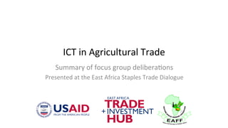 ICT	in	Agricultural	Trade	
Summary	of	focus	group	delibera9ons	
Presented	at	the	East	Africa	Staples	Trade	Dialogue	
 