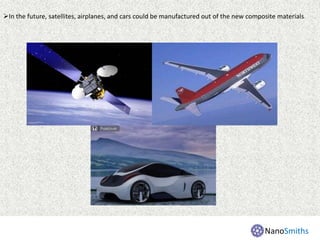 In the future, satellites, airplanes, and cars could be manufactured out of the new composite materials.
NanoSmiths
 