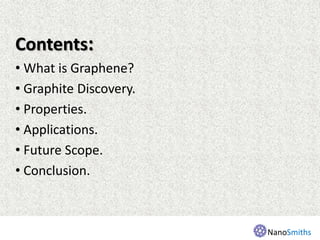 Contents:
• What is Graphene?
• Graphite Discovery.
• Properties.
• Applications.
• Future Scope.
• Conclusion.
NanoSmiths
 