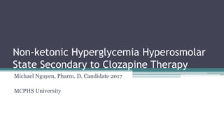 Non-ketonic Hyperglycemia Hyperosmolar
State Secondary to Clozapine Therapy
Michael Nguyen, Pharm. D. Candidate 2017
MCPHS University
 