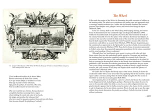 22 23
The Wheel
Callot ends this portion of the Misères by illustrating the public execution of soldiers on
the breaking wheel.The wheel was a punishment for murder, rape, and aggravated theft,
a seemingly suitable retribution for a soldier who had brutally murdered and tortured
peasants, raped helpless nuns, pillaged a house, and looted sacred liturgical objects
(Merback, 1999).
In the 17th
century, death on the wheel (along with hanging, burning, and various
forms of dismemberment) was considered vulgar and disgraceful (Merback 1999).
Unlike the honorable death of decapitation by sword, the wheel rendered the body of
the criminal immobile.Tied to the spokes of the wheel, he died bound and helpless, in
contrast to the man who received the fatal stroke of the sword free and untethered.This
kind of death required the “honorable self-control” required to remain still so that the
executioner could deliver an accurate blow (Merback, 1999). Because decapitation gave
the condemned an opportunity to die “gloriously,” as one dies in battle, it was reserved for
noblemen and aristocrats (Merback 1999).Thus, the five forms of execution represented
in Callot’s series show the purportedly appropriate punishment for the crimes committed
and the social standing of those condemned.
Although these ‘just’ punishments were meant to restore social order and deter
future crimes, they were also undoubtedly public spectacles. Gruesome and terrifying,
the breaking wheel in particular completely mangled the criminal’s body. After the
executioner shattered the bones of the condemned, he was abandoned on the wheel for
birds to scavenge his decaying flesh before he died slowly from dehydration. A broadsheet
published in 1607 describes the sickening punishment that transforms the gory victim
“into a sort of huge screaming puppet writhing in rivulets of blood, a puppet with four
tentacles, like a sea monster of raw, slimy and shapeless flesh mixed with splinters of
smashed bones” (Merback 1999).
Yet Callot does not depict this bloody aspect of the torture. Instead, he shows the
condemned soldier with a noose around his neck, signifying that he has received a special
“grace” called a retentum, during which he will be fatally strangled after the second or
third blow to avoid the excruciating pain (Ruff 2001).
Accompanying him on the platform, a priest in a biretta hat blesses the condemned.
In the foreground at left, cloaked figure, perhaps a Franciscan friar, clasps the arm of a
soon-to-be executed soldier who holds a cross. In an era when religious devotion was
greatly valued, it appears that for Callot, crucial to justice is the chance for the convicted
to ask for forgiveness for his sins before execution.This is the only way to save the rogue
soldiers from eternal damnation, the penalty, according to Catholic doctrine, for death
without confession.
– MPP
1.5 Jacques Callot (French, c.1592-1635), The Wheel (La Roue), pl. 14 from Les Grandes Misères de la guerre,
1633, etching GCAC 1987.4.14.
[L’oeil touſiours ſurueillant de la diuine Aſtrée
Bannit entierement le dueil d’une contrée,
Lors que tenant l’Eſpée, et la Balance en main
Elle iuge et punit le voleur inhumain,
Qui guette les paßans, les meurtrit, et ſ’en ioüe,
Puis luy meſme deuient le ioüet dune roüe.]
[The ever-watchful eye of divine Astraea [Justice]
completely banishes mourning from a region
when, holding the sword and scales in her hands,
she judges and punishes the inhuman thief
who lies in wait for peasants, murders them and toys with them,
then becomes himself the plaything of a wheel.]
 