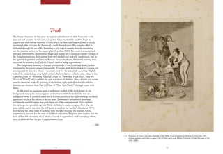 72 73
4.3 Francisco de Goya y Lucientes (Spanish, 1746-1848), Trials (Ensayos) pl. 60 from Los Caprichos. 1799,
etching aquatint, and burin on paper, Gift of Owen and Leone Elliott, University of Iowa Museum of Art,
1976. 44BH.
Trials
The bizarre characters in this print are typical embodiments of what Goya saw as the
immoral and unstable world surrounding him. Goya masterfully used the burin to
engrave and etch various densities of lines, which he then superimposed onto a wholly
aquatinted plate to create the illusion of a multi-layered space.The complex effect is
furthered through his use of the burnisher, a tool used to remove lines by smoothing
out the aquatint surface or the copper plate (Lambert 2001).The result is a murky and
subdued, otherworldly illumination. Magic and fantasy are a common counter-intrigue of
the Enlightenment era, their powers both well studied and violently condemned; first by
the Spanish Inquisition and later by Reason. Goya complicates this world teeming with
witchcraft by accusing the Catholic Church itself of being superstitious.
The foreground, however, is littered with symbols of witchcraft and death, further
emphasizing the scene’s satanic iconography. A human skull is placed next to a potion pot
accompanied by demonic felines—necessary tools for the witchcraft occurring. Slightly
behind the intimidating cat, a lightly etched plucked chicken refers to other plates in Los
Caprichos (Plate 19: “Everyone Will Fall”, Plate 21: “How they Pluck Her!,” Plate 69:
“Gust the Wind”) which exhibit the rape and abuse of children. Sharp distaffs and spools
used for (women’s work of) spinning at the bottom right symbolize that the witches’
destinies are obtained from Fate (of Plate 44 “They Spin Finely”) through a pact with
Satan.
In this print, an enormous goat, a traditional symbol of the devil, looms in the
background aiming his menacing stare at the viewer while his body fades into an
ambiguous mass. A youthful naked witch levitates nimbly at the right assisting an elderly
apprentice witch in her efforts to do the same.The women’s levitation is unnatural
and literally unstable, states that push them out of the rational world. Goya explains
the exchange in a penciled caption: “Little by little she makes progress. Now she can
jump a little, and in due time she will know as much as her teacher” (Steadman 1975).
In reversing the usual order of learning with the elder teaching the younger, Goya
emphasizes a concern for the state of children’s education.The print even implies that the
basis of Spanish education, the Catholic Church, is superstitious and corrupting—here,
then, is where we find the pro-Enlightenment Goya.
– MS
 