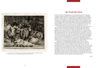 82 83
The Truth Has Died
In 18th
century Spain the Enlightenment was characterized by many as a reappraisal
of religion through a rational lens.The examination often resulted in anti-clericalism
(opposition to the Church and its clergy) and even in outright atheism. Goya identified
himself as a Catholic within an overwhelmingly Catholic Spain that had been made so
by centuries of the Inquisition. Overseen by the Catholic Church, the Inquisition was a
forceful attempt to regulate faith within Spain and either convert or expel those people
not of Christian faith, such as the Moors (1609) and the Jews (1492). Despite his own
religious affiliations, many of Goya’s works, such as The Truth Has Died, reveal an anti-
clericalism against the practices of the church, that is Enlightenment at its core.
The Truth Has Died, the penultimate print of Goya’s series, Los Desastres de la Guerra,
depicts the result of the atrocities committed by mankind through warfare. Within
it Goya criticizes the Catholic Church through his condemnation of the customs of
priesthood and monastic institutions as well as the Inquisition.These sinful men have
killed the innocent woman at the center of the print who serves as an allegory of Truth.
The administering of last rites, an essential Catholic practice, is depicted as a sinister act.
The bishop himself looms ominously over the slain figure of Truth, his hands positioned
in the air almost as if they are casting a dastardly spell over Truth rather than preparing
the soul for death. (This possible allusion to sorcery is made more apparent in other of
Goya’s prints such as Trials within the series Los Caprichos.) Meanwhile, members of
religious orders, such as the monk who is identifiable by his shaved head (tonsure), do not
even watch the sacred ritual, seemingly disinterested in the afterlife of Truth.
Aside from the mitred Bishop, the only people in the print who are directly
interacting with or are strongly affected by the dying Truth are the two men on the
left and the distraught woman on the right.The two men who lean over Truth are
gravediggers, men who are assigned to bury the truth and who show no remorse for their
actions or their part in the concealment of Truth.The only figure in this scene who shows
any sadness over the death of Truth is the woman on the far right who covers her face
in grief.This woman, the only other female in the print, is the personification of Justice,
identifiable by the scales at her feet. Goya’s message is clear.Truth has been killed in the
war and Justice is now overcome by the destruction left in war’s wake. Since these two
allegorical personifications, both evocative of goodness and morality, have been conquered
by war, evil is pervasive and has corrupted even the Catholic Church.
– HLS
4.8 Francisco de Goya y Lucientes (Spanish, 1746-1848), The Truth Has Died (Murio la Verdad) pl. 79 from
Los Desastres de la Guerra, 1814-1815, etching, burnisher, GCAC 2011.3.79.
 