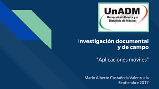 Investigación documental
y de campo
“Aplicaciones móviles”
Mario Alberto Castañeda Valenzuela
Septiembre 2017
 
