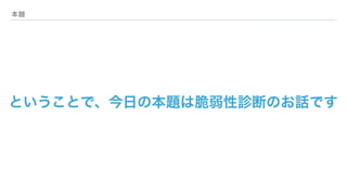 本題
ということで、今日の本題は脆弱性診断のお話です
 