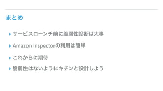 まとめ
▸ サービスローンチ前に脆弱性診断は大事
▸ Amazon Inspectorの利用は簡単
▸ これからに期待
▸ 脆弱性はないようにキチンと設計しよう
 