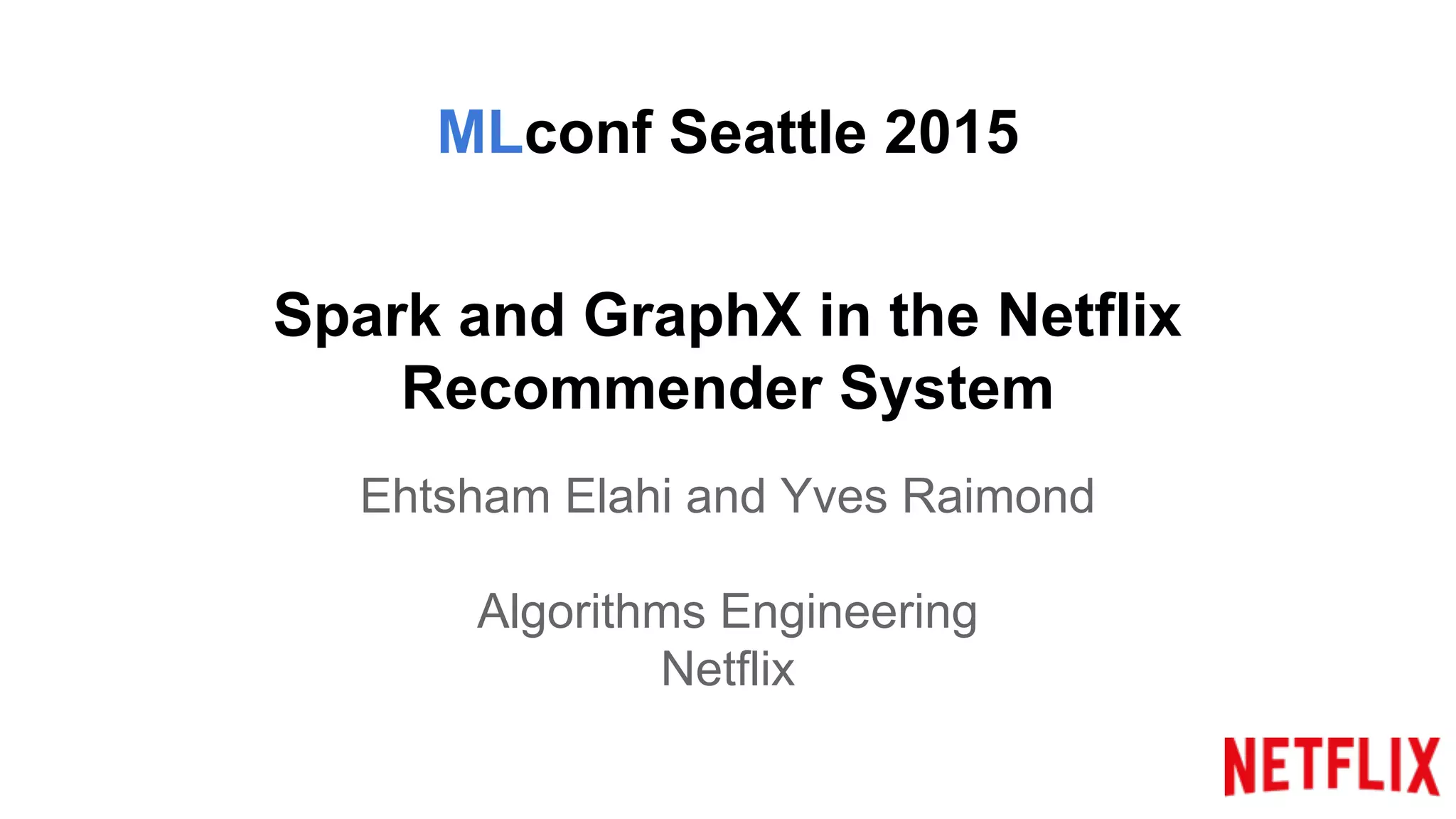 Spark and GraphX in the Netflix
Recommender System
Ehtsham Elahi and Yves Raimond
Algorithms Engineering
Netflix
MLconf Seattle 2015
 