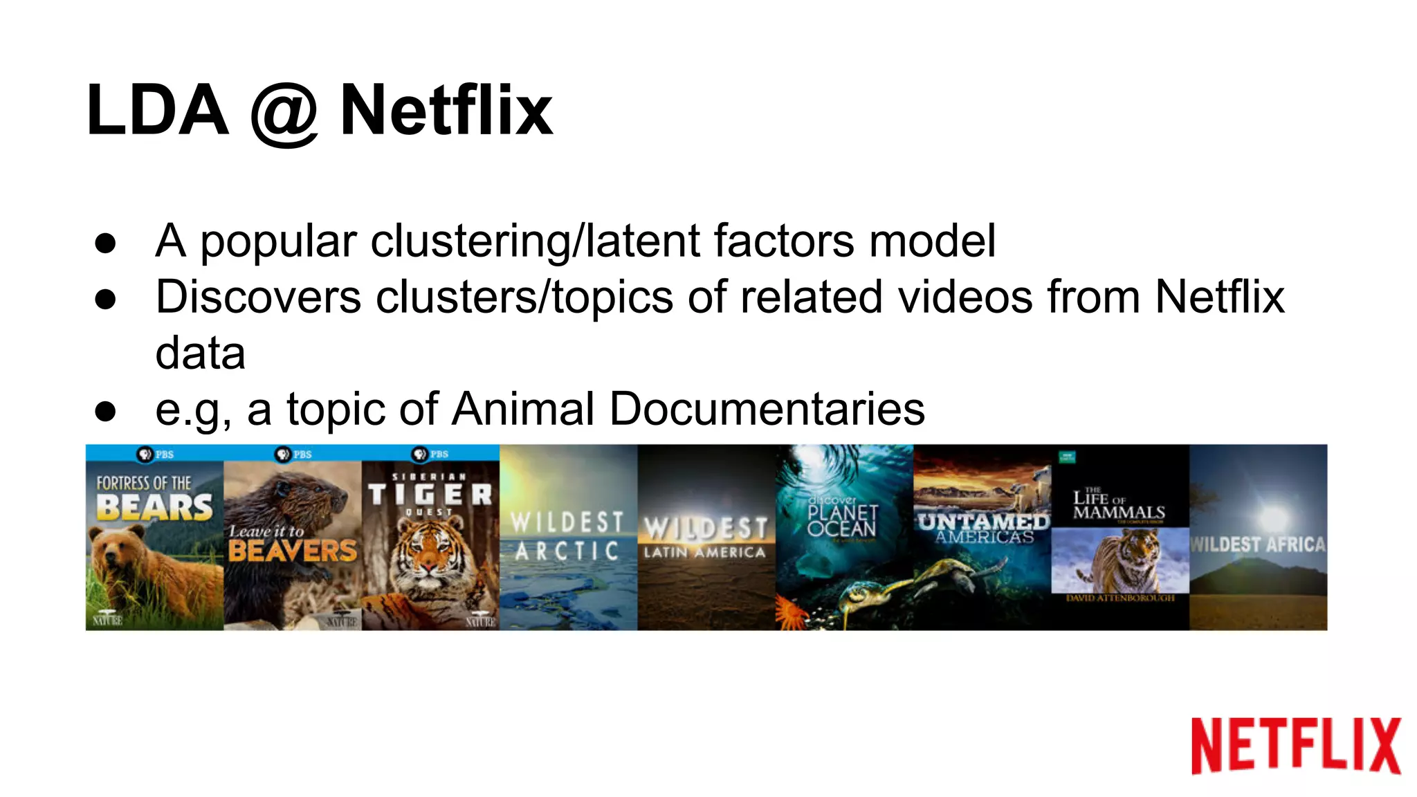 LDA @ Netflix
● A popular clustering/latent factors model
● Discovers clusters/topics of related videos from Netflix
data
● e.g, a topic of Animal Documentaries
 