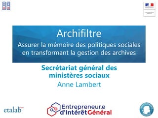 Archifiltre
Assurer la mémoire des politiques sociales
en transformant la gestion des archives
Secrétariat général des
ministères sociaux
Anne Lambert
 