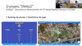 O projeto “ENAbLE”
ENAbLE - Educational Advancement of ICT-based Spatial Literacy in Europe
• Ranking de alunos | Estatísticas de jogo
 