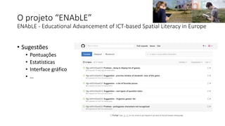 O projeto “ENAbLE”
ENAbLE - Educational Advancement of ICT-based Spatial Literacy in Europe
• Sugestões
• Pontuações
• Estatísticas
• Interface gráfico
• …
 