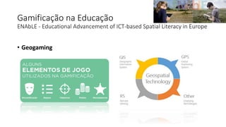 Gamificação na Educação
ENAbLE - Educational Advancement of ICT-based Spatial Literacy in Europe
• Geogaming
 