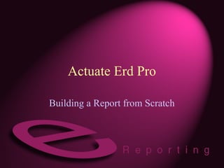 Actuate Erd Pro
Building a Report from Scratch
 