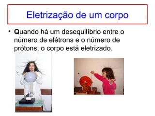 Eletrização de um corpo
• Quando há um desequilíbrio entre o
número de elétrons e o número de
prótons, o corpo está eletrizado.
 