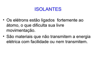 ISOLANTES
• Os elétrons estão ligados fortemente ao
átomo, o que dificulta sua livre
movimentação.
• São materiais que não transmitem a energia
elétrica com facilidade ou nem transmitem.
 