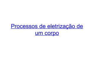 Processos de eletrização de
um corpo
 