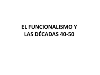 EL FUNCIONALISMO Y
LAS DÉCADAS 40-50
 