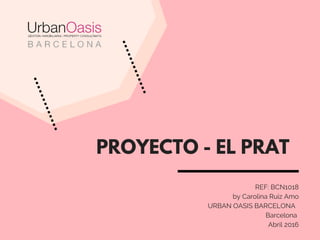 PROYECTO - EL PRAT
REF: BCN1018
by Carolina Ruiz Amo
      URBAN OASIS BARCELONA  
Barcelona 
Abril 2015
 