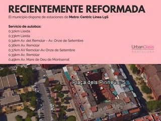 RECIENTEMENTE REFORMADA
El municipio dispone de estaciones de Metro: Centric Línea L9S
Servicio de autobús:
0,32km Lleida
0,33km Lleida
0,34km Av. del Remolar - Av. Onze de Setembre
0,36km Av. Remolar
0,37km AV Remolar-Av Onze de Setembre
0,39km Av. Remolar
0,49km Av. Mare de Deu de Montserrat
 