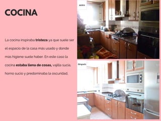 COCINA
La cocina inspiraba tristeza ya que suele ser
el espacio de la casa más usado y donde
más higiene suele haber. En este caso la
cocina estaba llena de cosas, vajilla sucia,
horno sucio y predominaba la oscuridad,
antes
después
 
 
