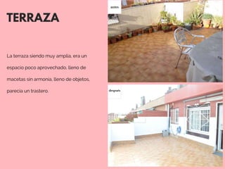 TERRAZA
La terraza siendo muy amplia, era un
espacio poco aprovechado, lleno de
macetas sin armonía, lleno de objetos,
parecía un trastero.  
antes
después
 
 