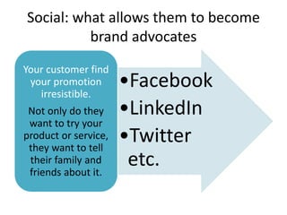 Social: what allows them to become 
brand advocates 
•Facebook 
•LinkedIn 
•Twitter 
etc. 
Your customer find 
your promot...
