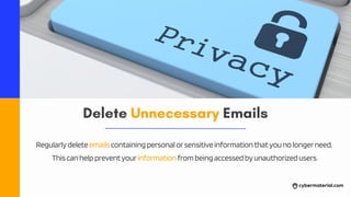 Delete Unnecessary Emails
Regularlydeleteemailscontainingpersonalorsensitiveinformationthatyounolongerneed.
Thiscanhelppreventyourinformationfrombeingaccessedbyunauthorizedusers.
 