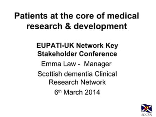 Patients at the core of medical
research & development
EUPATI-UK Network Key
Stakeholder Conference
Emma Law - Manager
Scottish dementia Clinical
Research Network
6th
March 2014
SDCRN
 