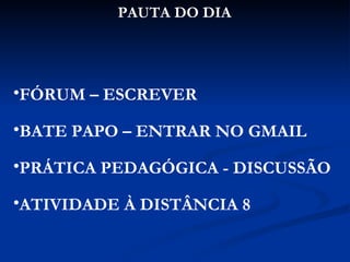 PAUTA DO DIA FÓRUM – ESCREVER  BATE PAPO – ENTRAR NO GMAIL PRÁTICA PEDAGÓGICA - DISCUSSÃO ATIVIDADE À DISTÂNCIA 8 