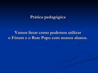 Prática pedagógica Vamos listar como podemos utilizar o Fórum e o Bate Papo com nossos alunos. 