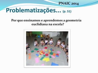 Problematizações... (p. 51)
Por que ensinamos e aprendemos a geometria
euclidiana na escola?
PNAIC 2014
 