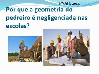 Por que a geometria do
pedreiro é negligenciada nas
escolas?
PNAIC 2014
 