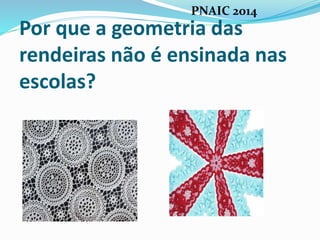 Por que a geometria das
rendeiras não é ensinada nas
escolas?
PNAIC 2014
 